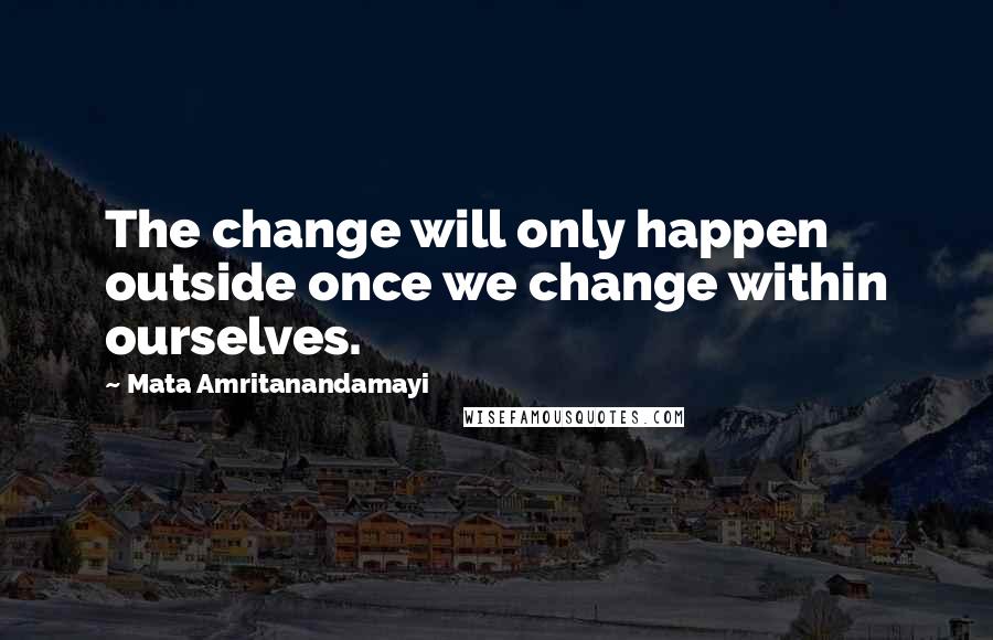 Mata Amritanandamayi Quotes: The change will only happen outside once we change within ourselves.