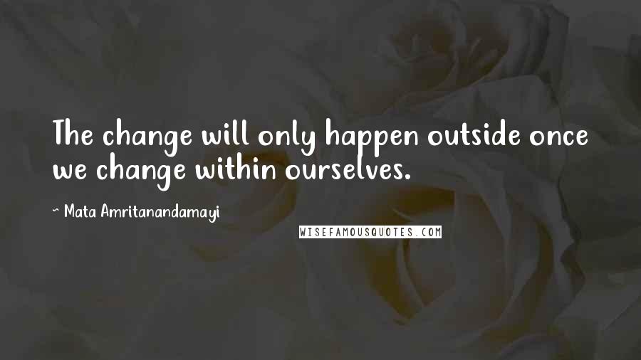 Mata Amritanandamayi Quotes: The change will only happen outside once we change within ourselves.