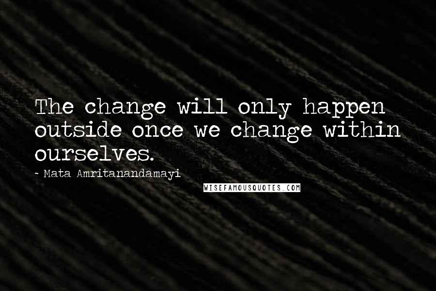 Mata Amritanandamayi Quotes: The change will only happen outside once we change within ourselves.