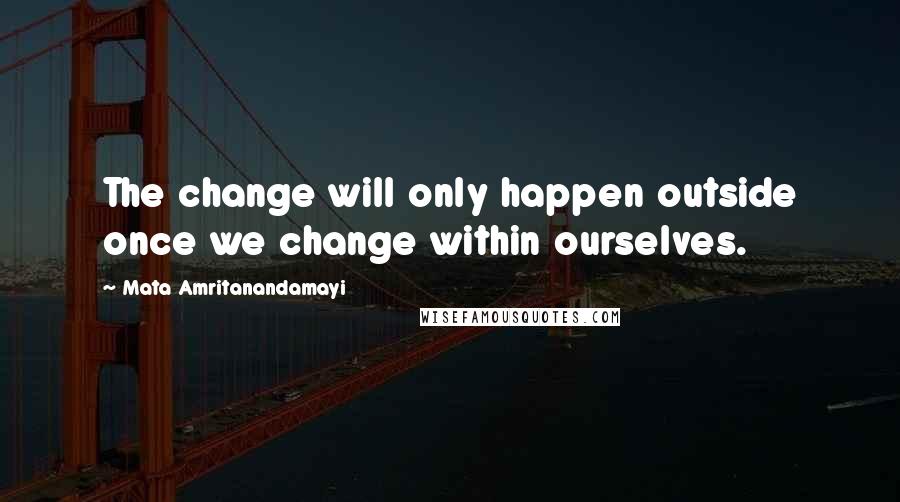 Mata Amritanandamayi Quotes: The change will only happen outside once we change within ourselves.