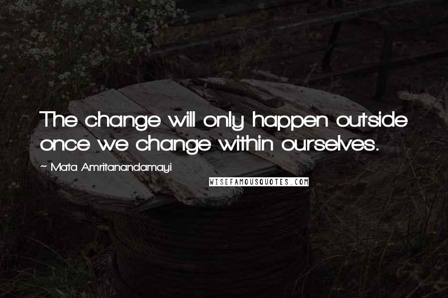 Mata Amritanandamayi Quotes: The change will only happen outside once we change within ourselves.