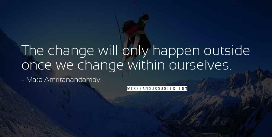 Mata Amritanandamayi Quotes: The change will only happen outside once we change within ourselves.