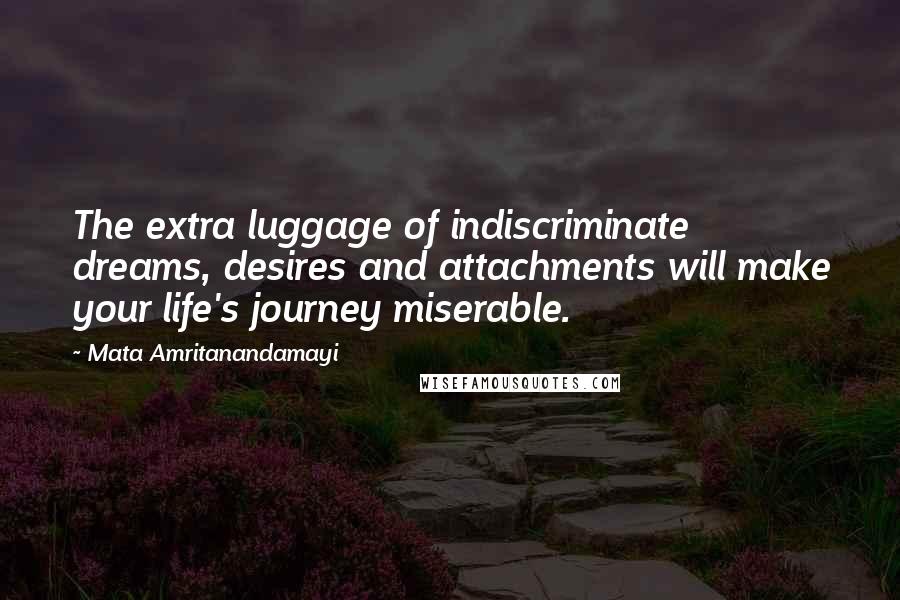 Mata Amritanandamayi Quotes: The extra luggage of indiscriminate dreams, desires and attachments will make your life's journey miserable.