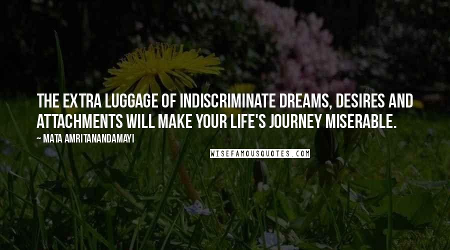 Mata Amritanandamayi Quotes: The extra luggage of indiscriminate dreams, desires and attachments will make your life's journey miserable.