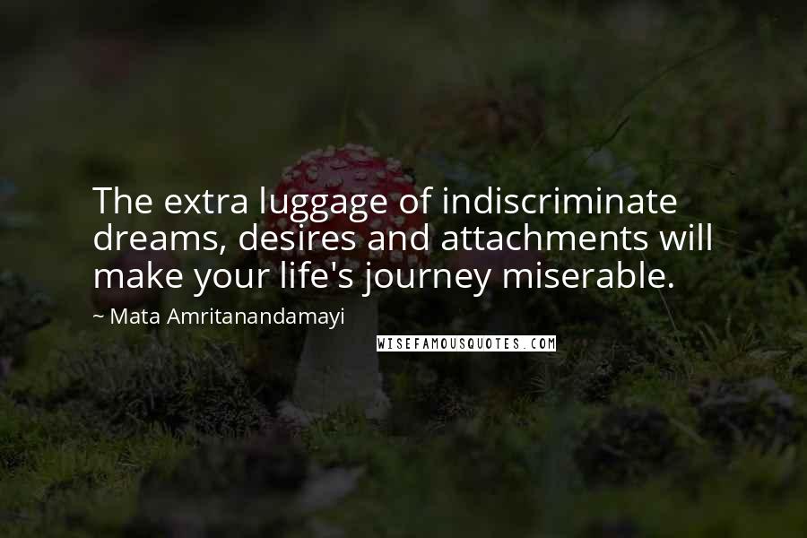 Mata Amritanandamayi Quotes: The extra luggage of indiscriminate dreams, desires and attachments will make your life's journey miserable.