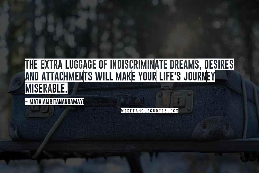 Mata Amritanandamayi Quotes: The extra luggage of indiscriminate dreams, desires and attachments will make your life's journey miserable.