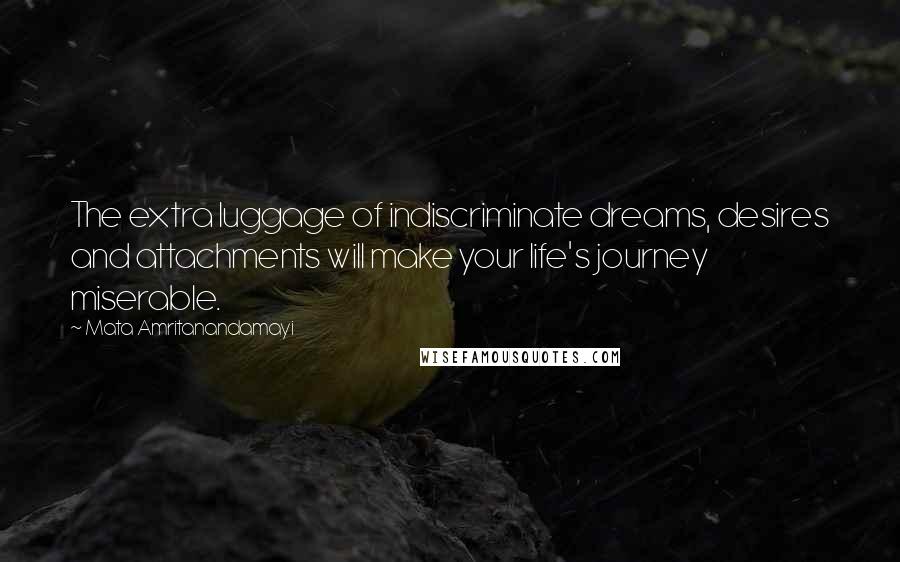 Mata Amritanandamayi Quotes: The extra luggage of indiscriminate dreams, desires and attachments will make your life's journey miserable.