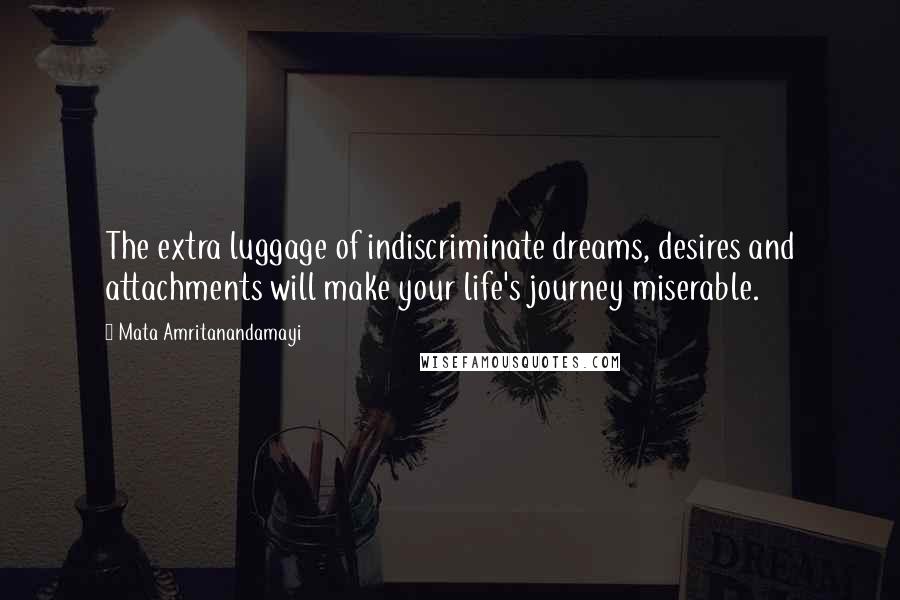 Mata Amritanandamayi Quotes: The extra luggage of indiscriminate dreams, desires and attachments will make your life's journey miserable.