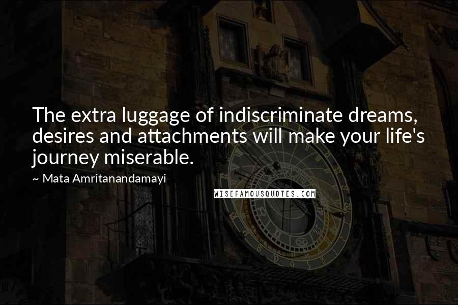 Mata Amritanandamayi Quotes: The extra luggage of indiscriminate dreams, desires and attachments will make your life's journey miserable.