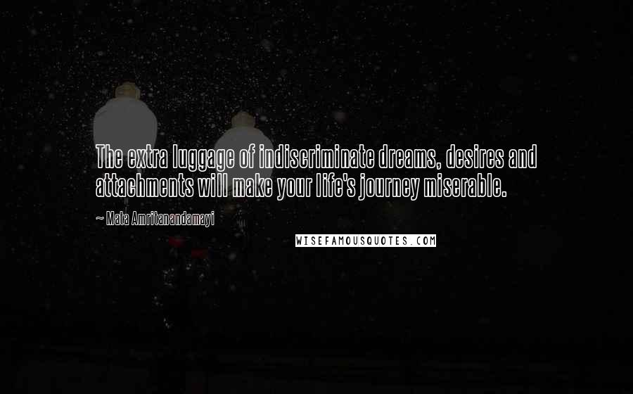 Mata Amritanandamayi Quotes: The extra luggage of indiscriminate dreams, desires and attachments will make your life's journey miserable.