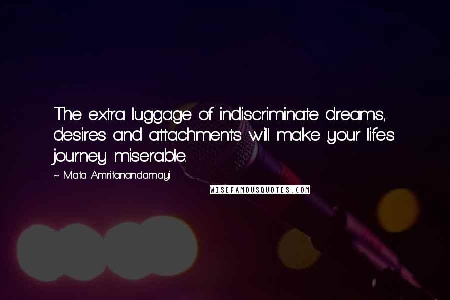 Mata Amritanandamayi Quotes: The extra luggage of indiscriminate dreams, desires and attachments will make your life's journey miserable.