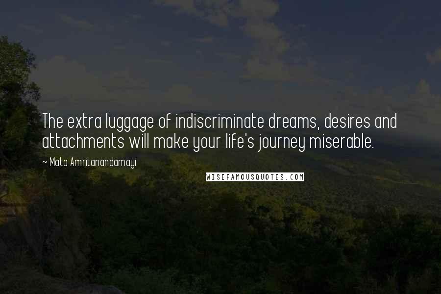 Mata Amritanandamayi Quotes: The extra luggage of indiscriminate dreams, desires and attachments will make your life's journey miserable.