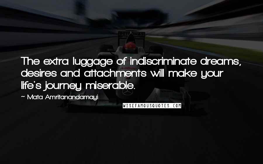 Mata Amritanandamayi Quotes: The extra luggage of indiscriminate dreams, desires and attachments will make your life's journey miserable.