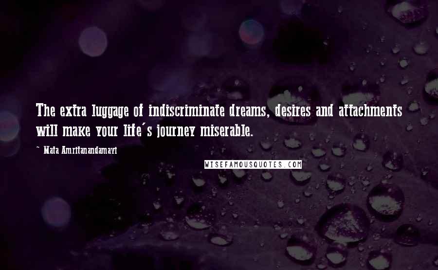 Mata Amritanandamayi Quotes: The extra luggage of indiscriminate dreams, desires and attachments will make your life's journey miserable.