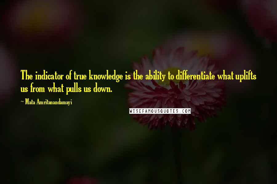 Mata Amritanandamayi Quotes: The indicator of true knowledge is the ability to differentiate what uplifts us from what pulls us down.