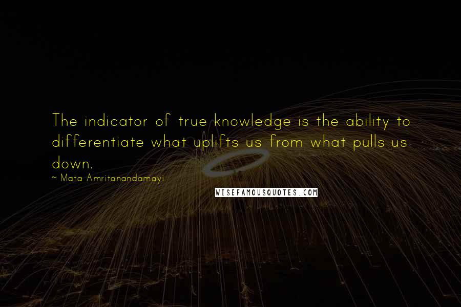 Mata Amritanandamayi Quotes: The indicator of true knowledge is the ability to differentiate what uplifts us from what pulls us down.