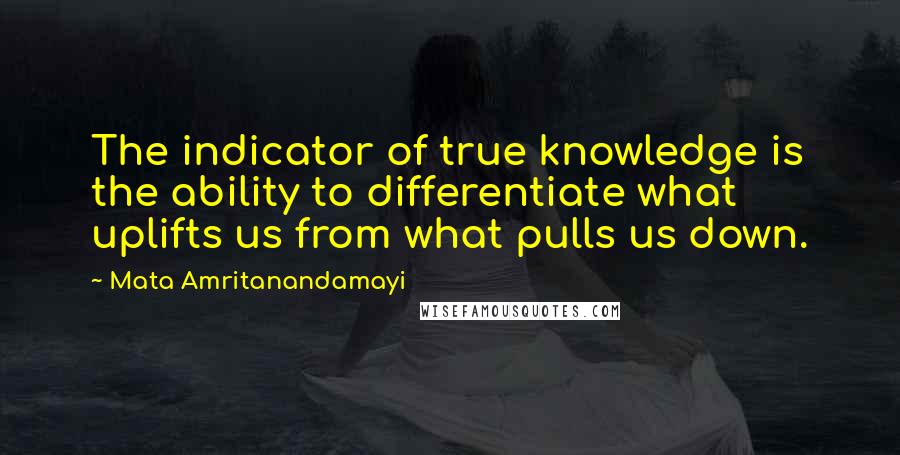 Mata Amritanandamayi Quotes: The indicator of true knowledge is the ability to differentiate what uplifts us from what pulls us down.