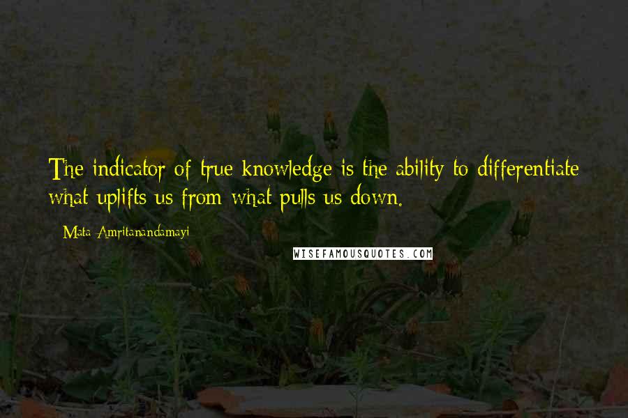 Mata Amritanandamayi Quotes: The indicator of true knowledge is the ability to differentiate what uplifts us from what pulls us down.