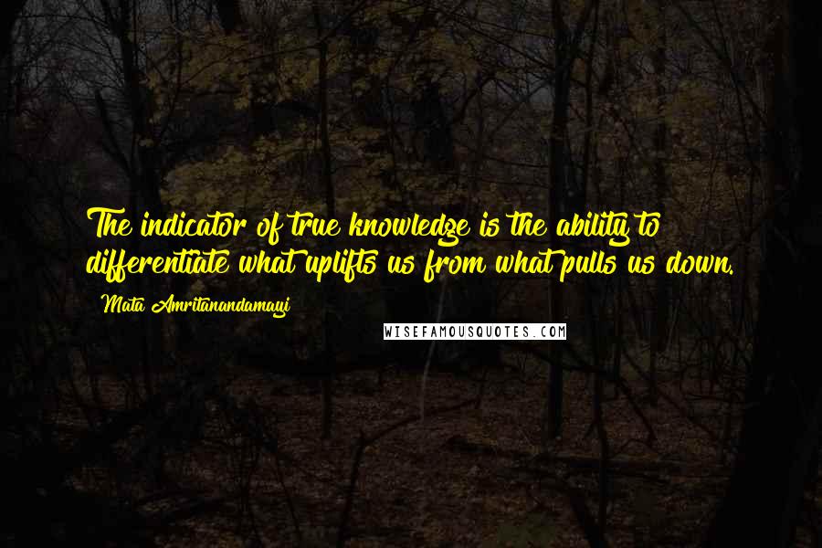 Mata Amritanandamayi Quotes: The indicator of true knowledge is the ability to differentiate what uplifts us from what pulls us down.