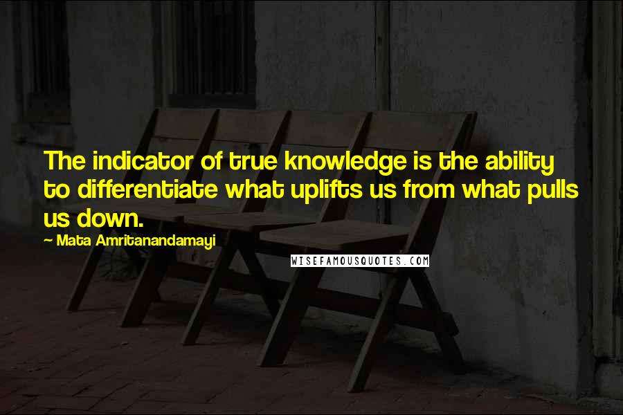 Mata Amritanandamayi Quotes: The indicator of true knowledge is the ability to differentiate what uplifts us from what pulls us down.