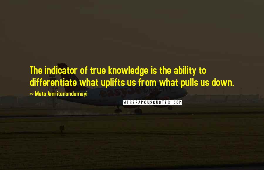 Mata Amritanandamayi Quotes: The indicator of true knowledge is the ability to differentiate what uplifts us from what pulls us down.