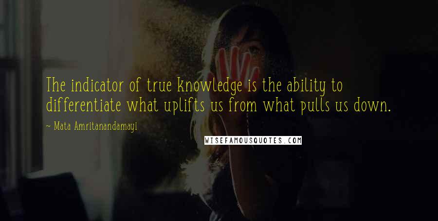 Mata Amritanandamayi Quotes: The indicator of true knowledge is the ability to differentiate what uplifts us from what pulls us down.