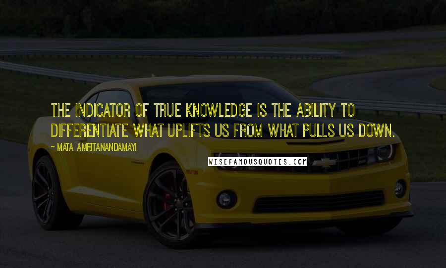 Mata Amritanandamayi Quotes: The indicator of true knowledge is the ability to differentiate what uplifts us from what pulls us down.