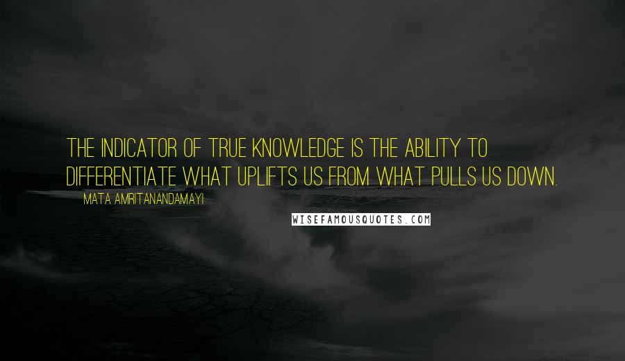 Mata Amritanandamayi Quotes: The indicator of true knowledge is the ability to differentiate what uplifts us from what pulls us down.