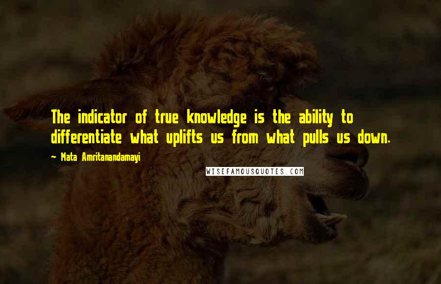 Mata Amritanandamayi Quotes: The indicator of true knowledge is the ability to differentiate what uplifts us from what pulls us down.