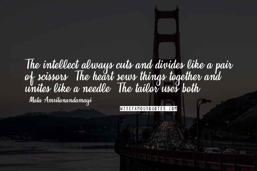 Mata Amritanandamayi Quotes: The intellect always cuts and divides like a pair of scissors. The heart sews things together and unites like a needle. The tailor uses both.