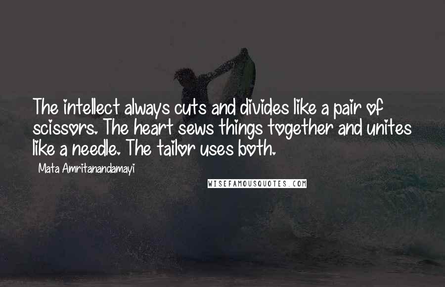 Mata Amritanandamayi Quotes: The intellect always cuts and divides like a pair of scissors. The heart sews things together and unites like a needle. The tailor uses both.