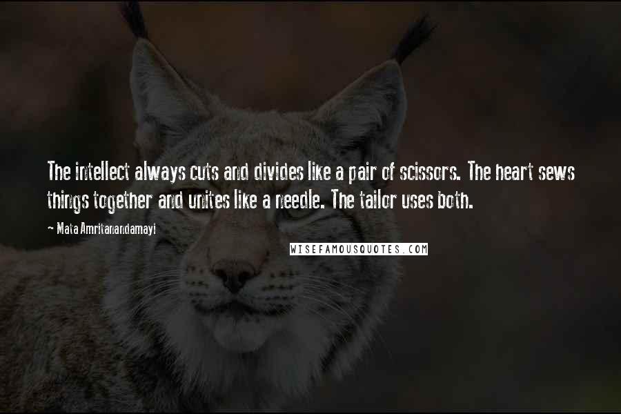 Mata Amritanandamayi Quotes: The intellect always cuts and divides like a pair of scissors. The heart sews things together and unites like a needle. The tailor uses both.