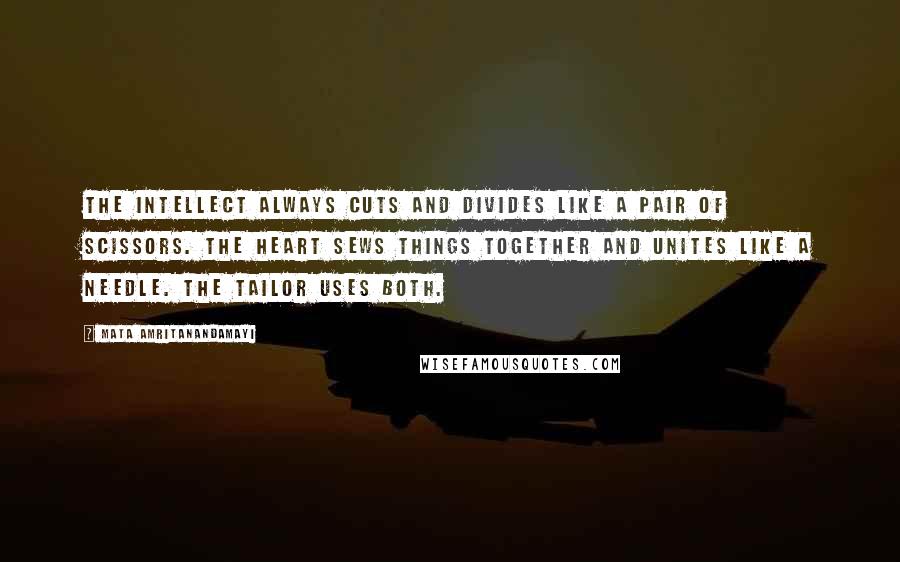 Mata Amritanandamayi Quotes: The intellect always cuts and divides like a pair of scissors. The heart sews things together and unites like a needle. The tailor uses both.