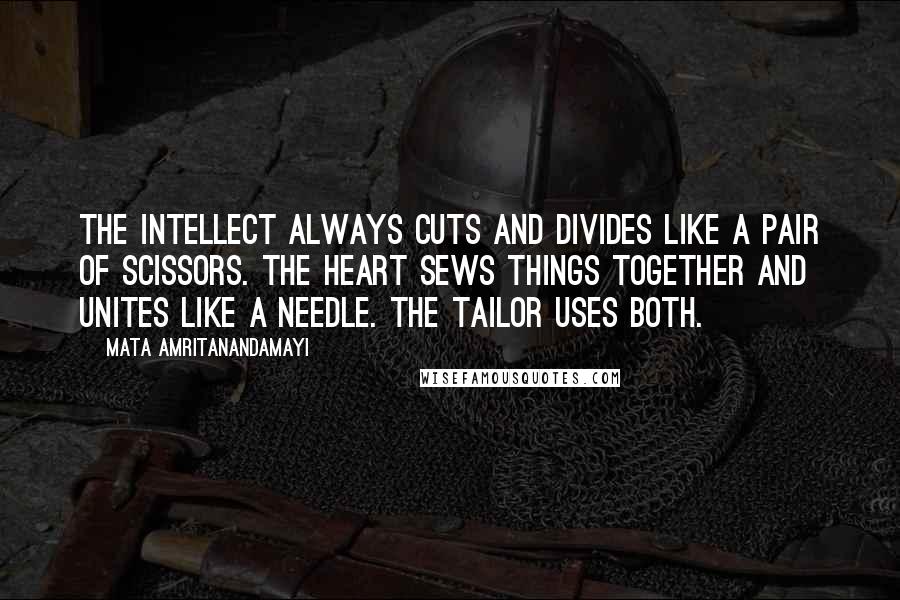 Mata Amritanandamayi Quotes: The intellect always cuts and divides like a pair of scissors. The heart sews things together and unites like a needle. The tailor uses both.