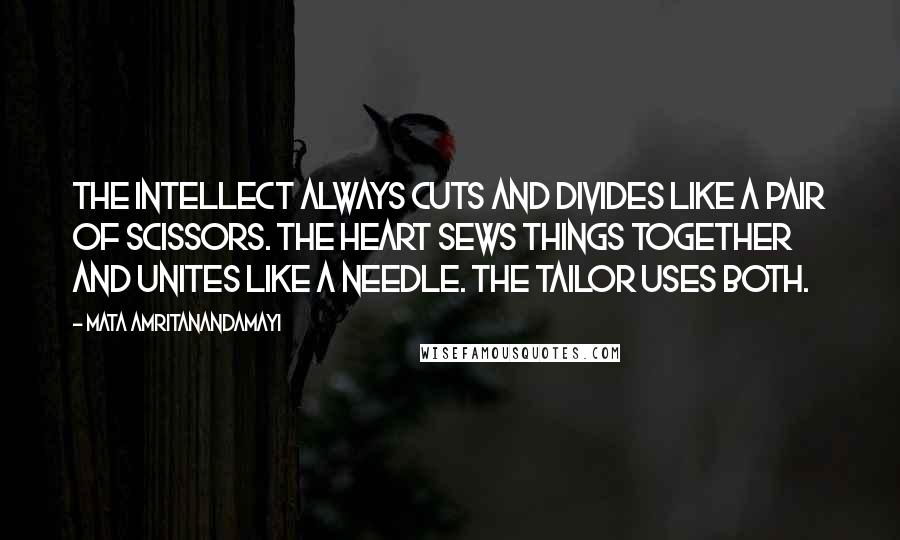 Mata Amritanandamayi Quotes: The intellect always cuts and divides like a pair of scissors. The heart sews things together and unites like a needle. The tailor uses both.