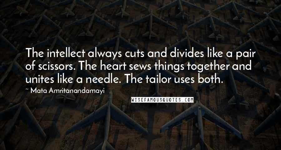 Mata Amritanandamayi Quotes: The intellect always cuts and divides like a pair of scissors. The heart sews things together and unites like a needle. The tailor uses both.