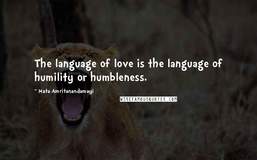 Mata Amritanandamayi Quotes: The language of love is the language of humility or humbleness.