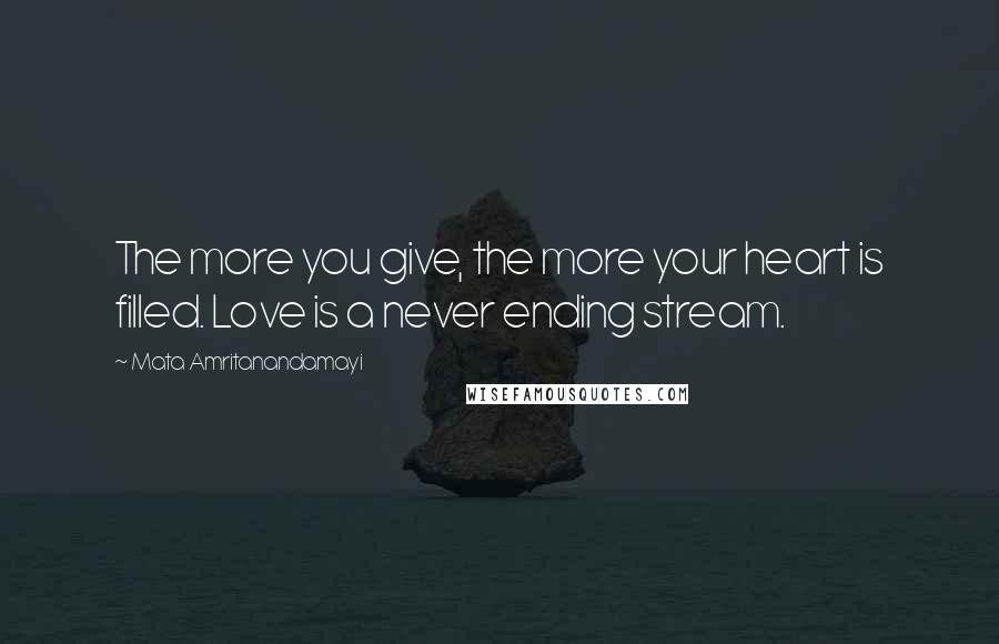 Mata Amritanandamayi Quotes: The more you give, the more your heart is filled. Love is a never ending stream.