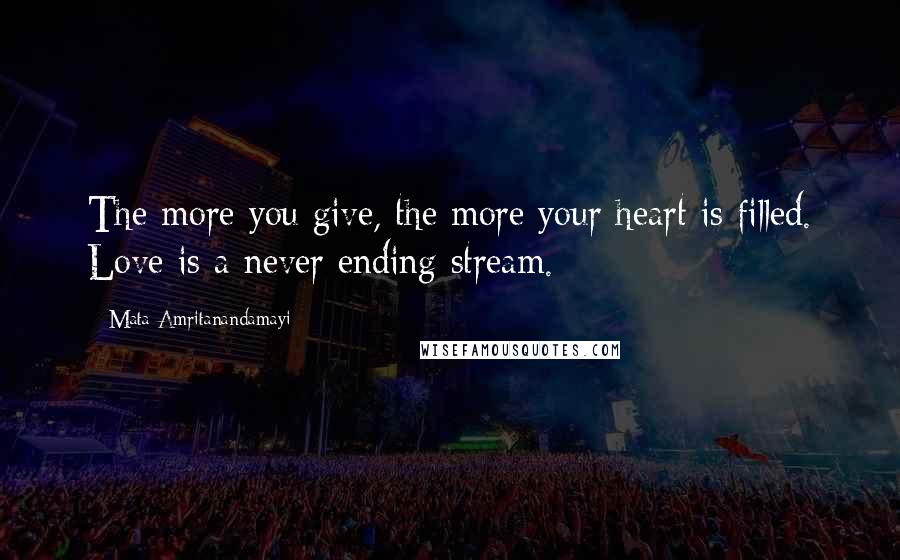 Mata Amritanandamayi Quotes: The more you give, the more your heart is filled. Love is a never ending stream.