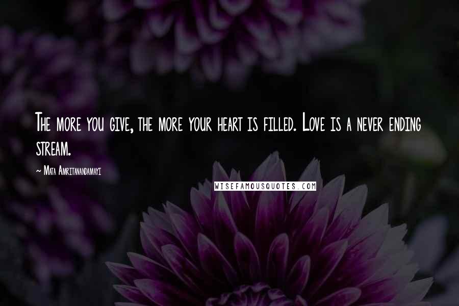 Mata Amritanandamayi Quotes: The more you give, the more your heart is filled. Love is a never ending stream.