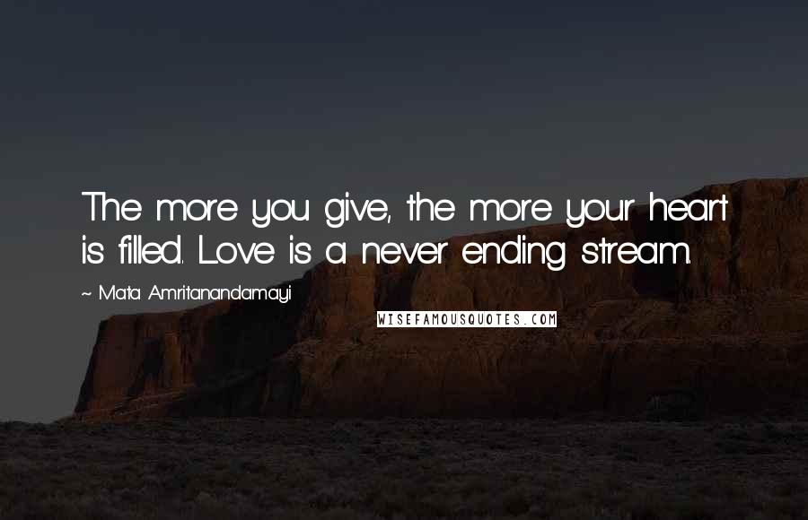 Mata Amritanandamayi Quotes: The more you give, the more your heart is filled. Love is a never ending stream.