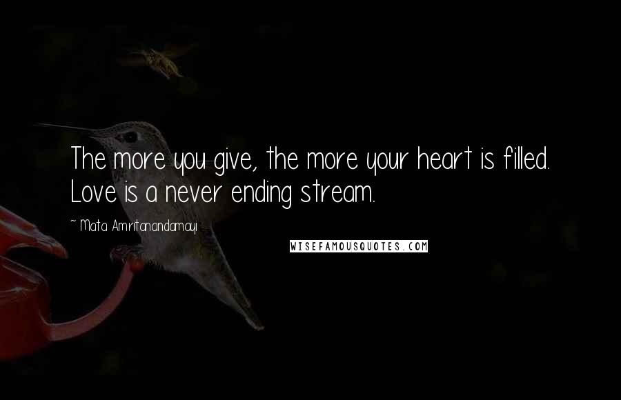 Mata Amritanandamayi Quotes: The more you give, the more your heart is filled. Love is a never ending stream.