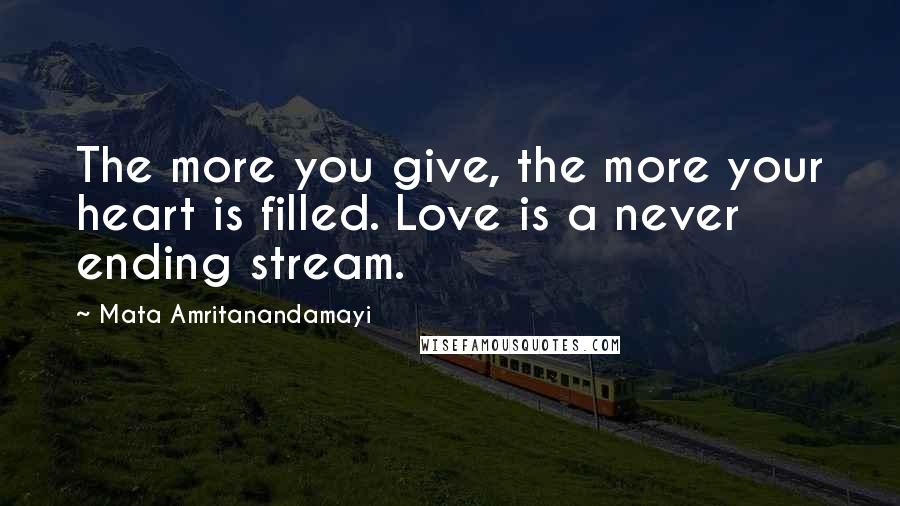 Mata Amritanandamayi Quotes: The more you give, the more your heart is filled. Love is a never ending stream.