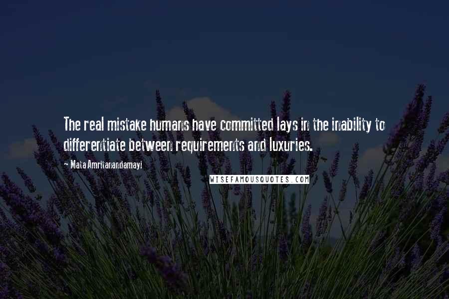 Mata Amritanandamayi Quotes: The real mistake humans have committed lays in the inability to differentiate between requirements and luxuries.