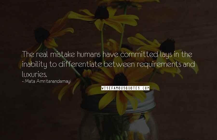 Mata Amritanandamayi Quotes: The real mistake humans have committed lays in the inability to differentiate between requirements and luxuries.