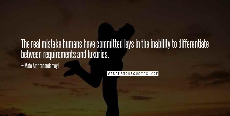 Mata Amritanandamayi Quotes: The real mistake humans have committed lays in the inability to differentiate between requirements and luxuries.