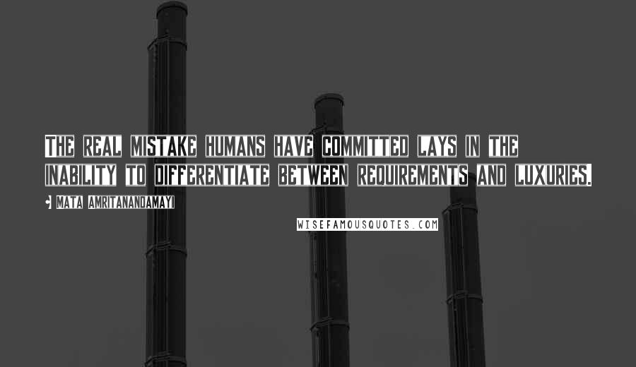 Mata Amritanandamayi Quotes: The real mistake humans have committed lays in the inability to differentiate between requirements and luxuries.