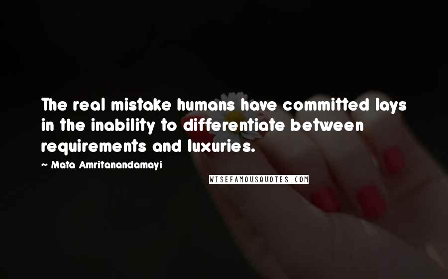 Mata Amritanandamayi Quotes: The real mistake humans have committed lays in the inability to differentiate between requirements and luxuries.