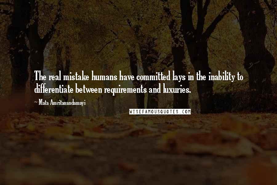 Mata Amritanandamayi Quotes: The real mistake humans have committed lays in the inability to differentiate between requirements and luxuries.