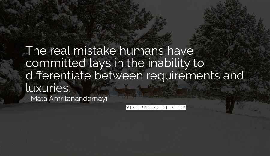 Mata Amritanandamayi Quotes: The real mistake humans have committed lays in the inability to differentiate between requirements and luxuries.